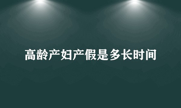 高龄产妇产假是多长时间