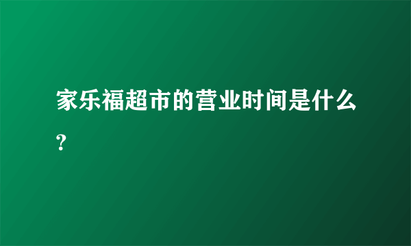 家乐福超市的营业时间是什么？