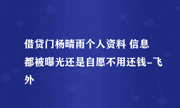 借贷门杨晴雨个人资料 信息都被曝光还是自愿不用还钱-飞外