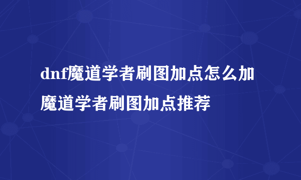 dnf魔道学者刷图加点怎么加 魔道学者刷图加点推荐