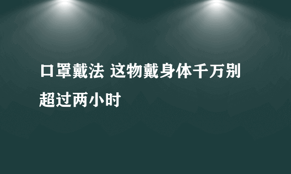 口罩戴法 这物戴身体千万别超过两小时