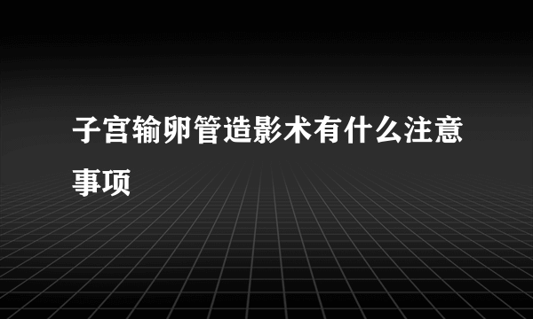 子宫输卵管造影术有什么注意事项