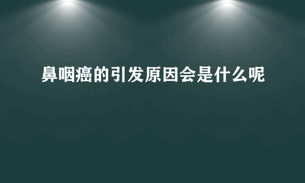 鼻咽癌的引发原因会是什么呢