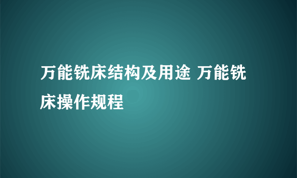 万能铣床结构及用途 万能铣床操作规程