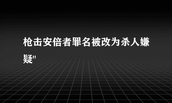 枪击安倍者罪名被改为杀人嫌疑