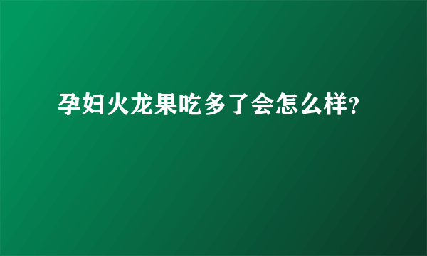 孕妇火龙果吃多了会怎么样？