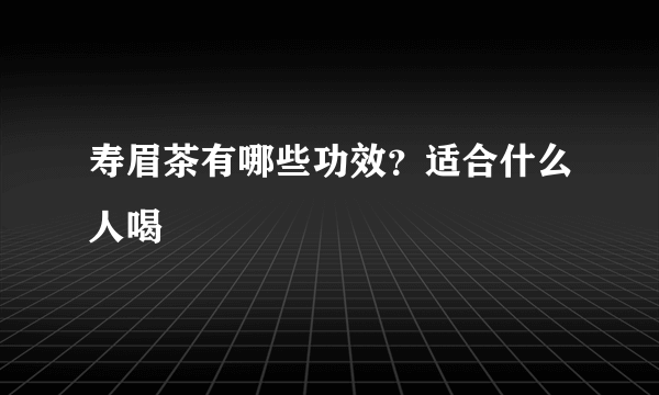 寿眉茶有哪些功效？适合什么人喝