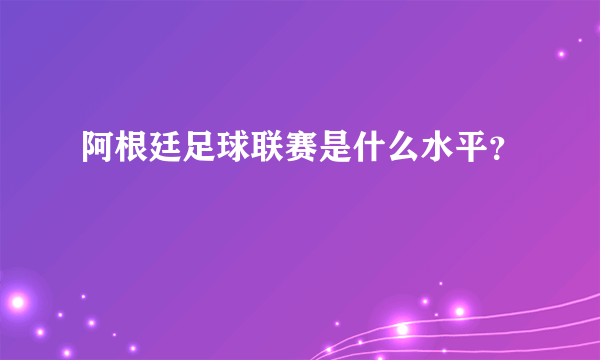 阿根廷足球联赛是什么水平？