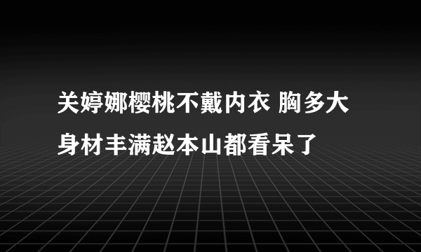 关婷娜樱桃不戴内衣 胸多大身材丰满赵本山都看呆了