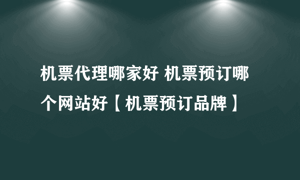 机票代理哪家好 机票预订哪个网站好【机票预订品牌】