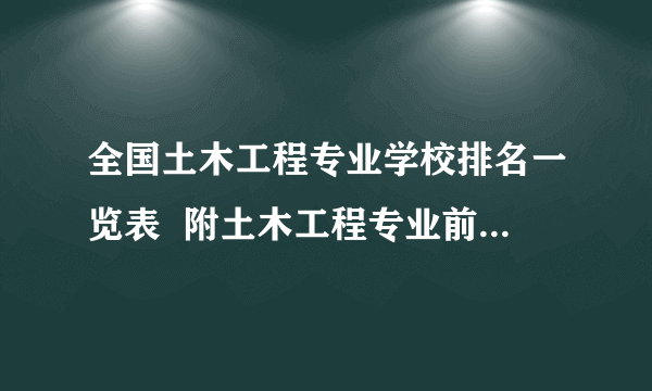 全国土木工程专业学校排名一览表  附土木工程专业前十的大学排名