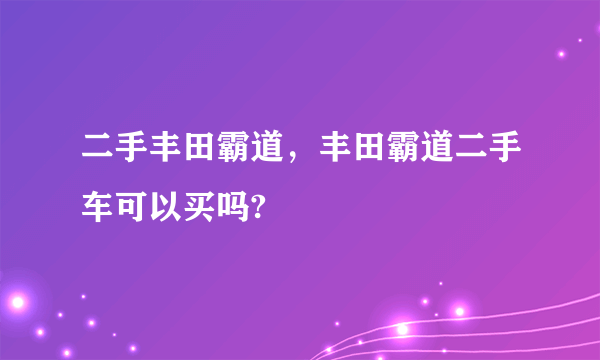 二手丰田霸道，丰田霸道二手车可以买吗?