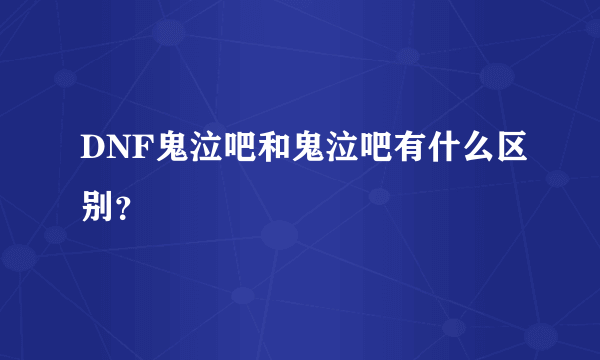 DNF鬼泣吧和鬼泣吧有什么区别？