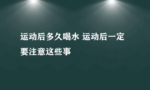 运动后多久喝水 运动后一定要注意这些事