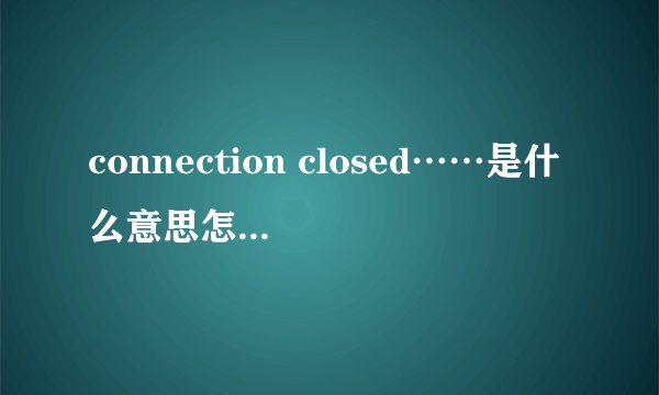 connection closed……是什么意思怎么解决？