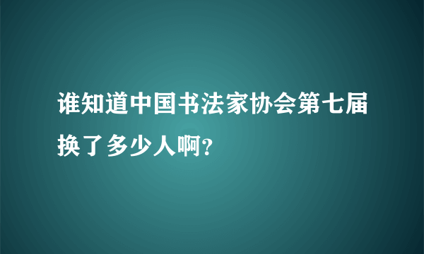 谁知道中国书法家协会第七届换了多少人啊？