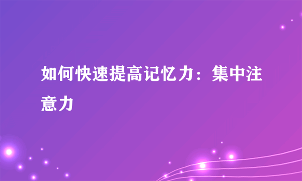 如何快速提高记忆力：集中注意力