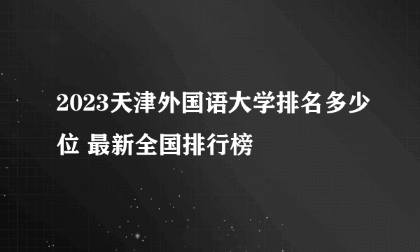 2023天津外国语大学排名多少位 最新全国排行榜