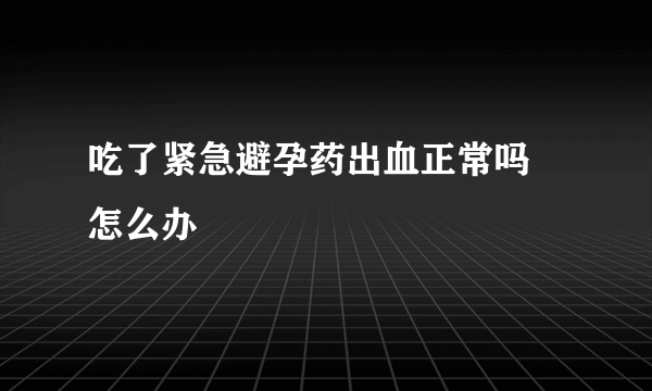 吃了紧急避孕药出血正常吗 怎么办