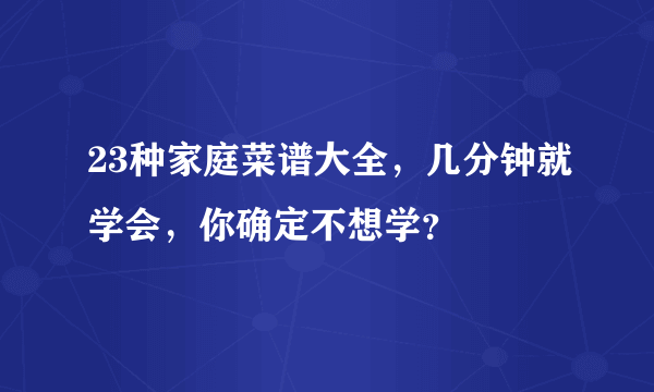 23种家庭菜谱大全，几分钟就学会，你确定不想学？