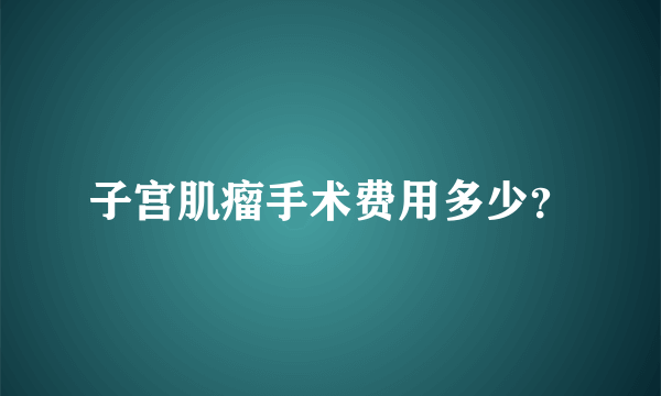 子宫肌瘤手术费用多少？