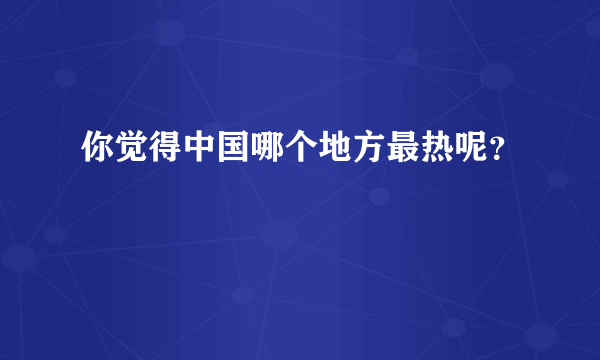 你觉得中国哪个地方最热呢？