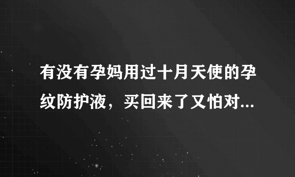 有没有孕妈用过十月天使的孕纹防护液，买回来了又怕对胎儿有影响