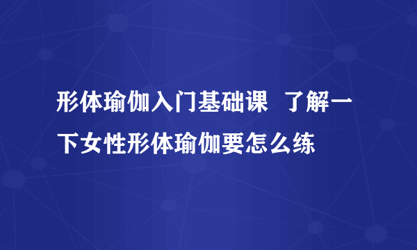 形体瑜伽入门基础课  了解一下女性形体瑜伽要怎么练