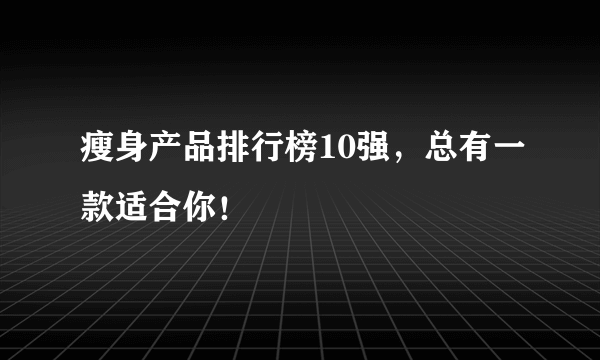 瘦身产品排行榜10强，总有一款适合你！