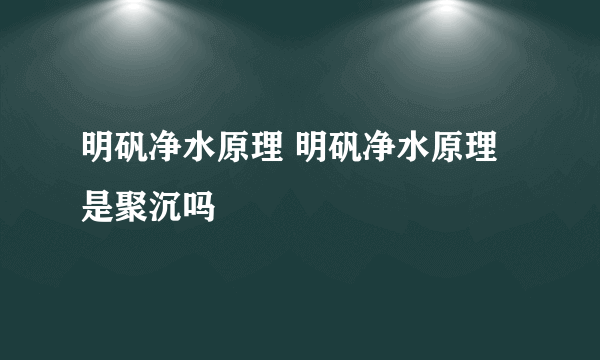 明矾净水原理 明矾净水原理是聚沉吗