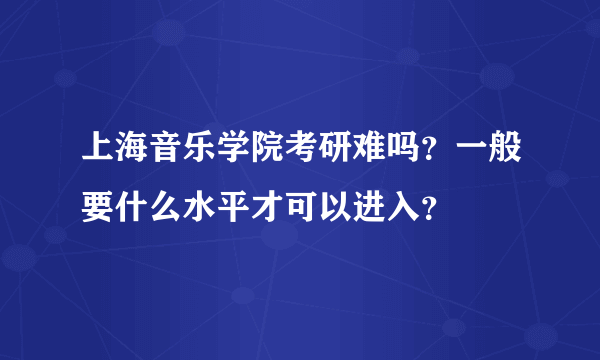 上海音乐学院考研难吗？一般要什么水平才可以进入？