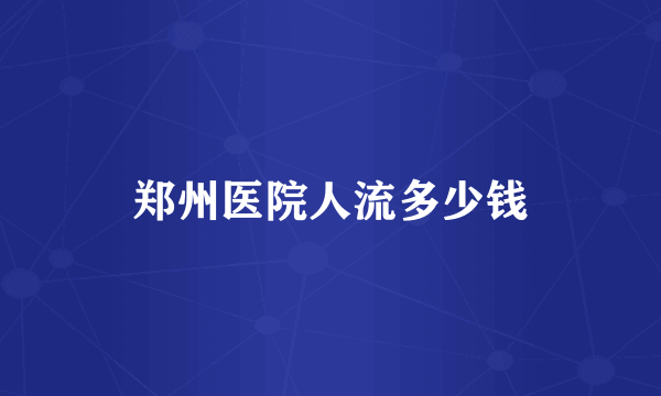 郑州医院人流多少钱