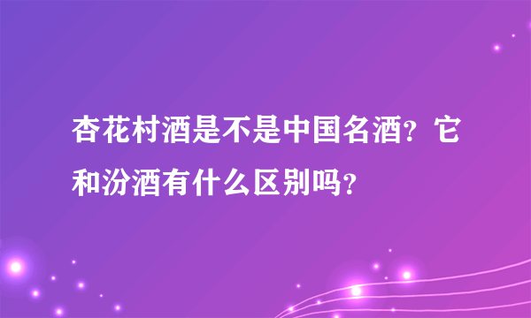 杏花村酒是不是中国名酒？它和汾酒有什么区别吗？