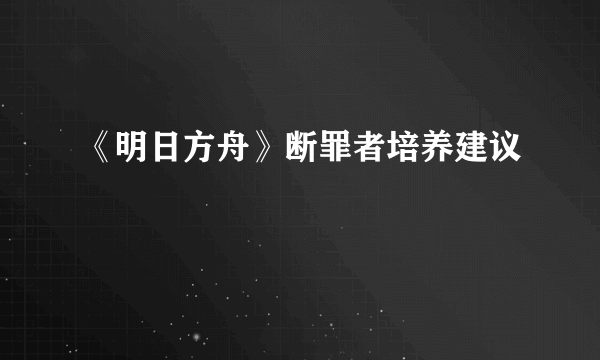 《明日方舟》断罪者培养建议