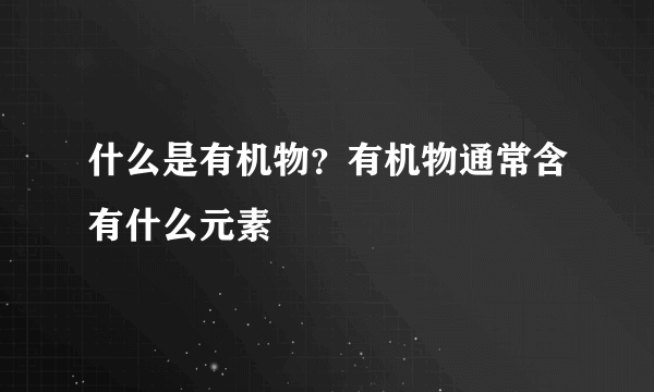 什么是有机物？有机物通常含有什么元素