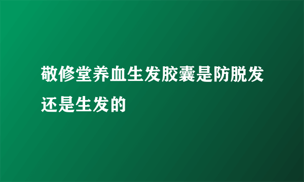 敬修堂养血生发胶囊是防脱发还是生发的