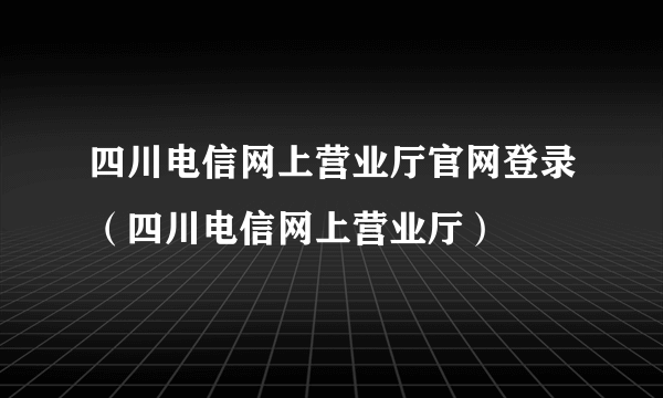 四川电信网上营业厅官网登录（四川电信网上营业厅）