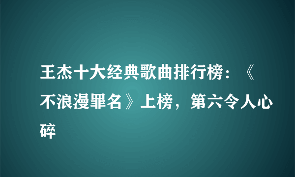 王杰十大经典歌曲排行榜：《不浪漫罪名》上榜，第六令人心碎