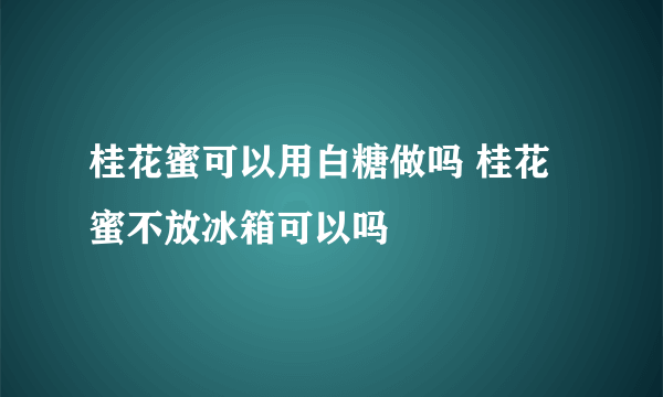 桂花蜜可以用白糖做吗 桂花蜜不放冰箱可以吗