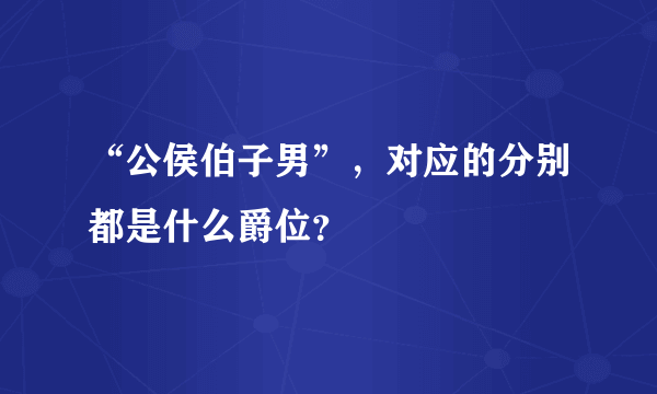 “公侯伯子男”，对应的分别都是什么爵位？