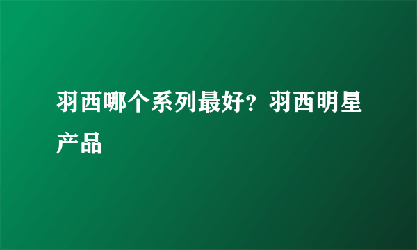 羽西哪个系列最好？羽西明星产品