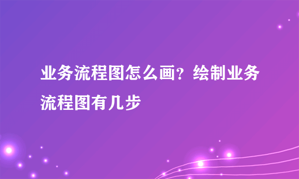 业务流程图怎么画？绘制业务流程图有几步