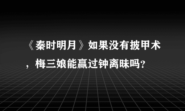 《秦时明月》如果没有披甲术，梅三娘能赢过钟离昧吗？