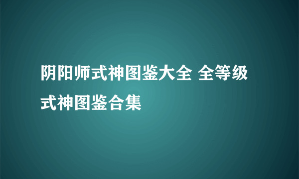 阴阳师式神图鉴大全 全等级式神图鉴合集