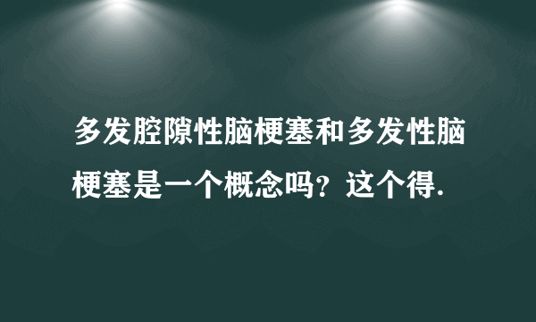 多发腔隙性脑梗塞和多发性脑梗塞是一个概念吗？这个得.