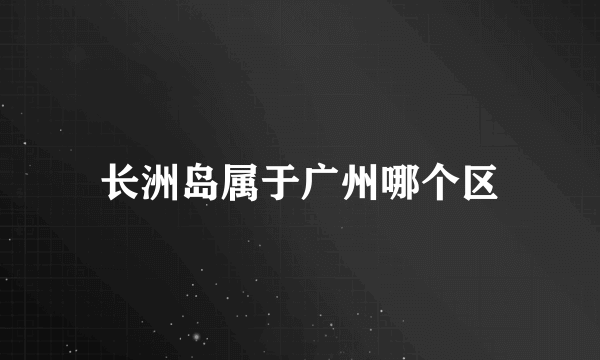 长洲岛属于广州哪个区