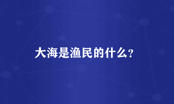 大海是渔民的什么？