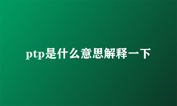 ptp是什么意思解释一下