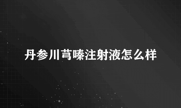 丹参川芎嗪注射液怎么样