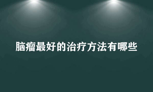 脑瘤最好的治疗方法有哪些